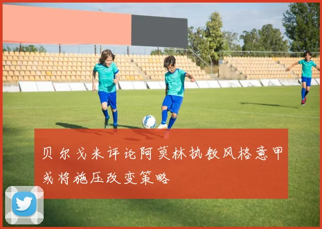贝尔戈米评论阿莫林执教风格意甲或将施压改变策略