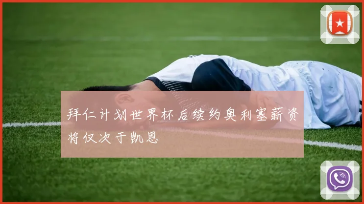 拜仁计划世界杯后续约奥利塞薪资将仅次于凯恩
