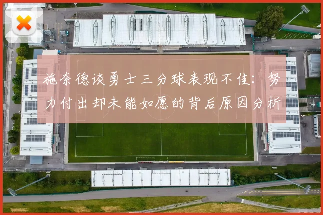 施奈德谈勇士三分球表现不佳：努力付出却未能如愿的背后原因分析