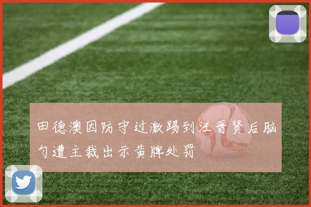 田德澳因防守过激踢到汪晋贤后脑勺遭主裁出示黄牌处罚