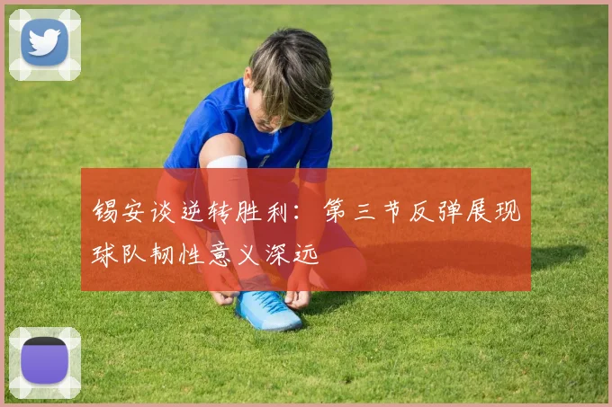 锡安谈逆转胜利：第三节反弹展现球队韧性意义深远