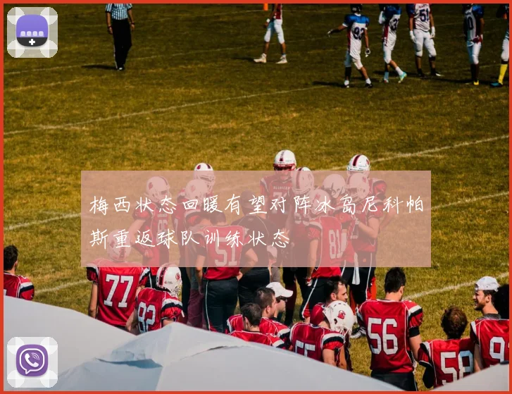 梅西状态回暖有望对阵冰岛尼科帕斯重返球队训练状态