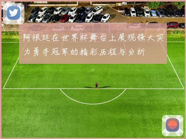 阿根廷在世界杯舞台上展现强大实力勇夺冠军的精彩历程与分析