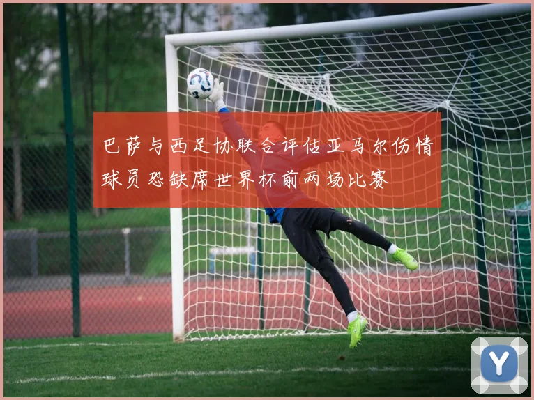 巴萨与西足协联合评估亚马尔伤情球员恐缺席世界杯前两场比赛