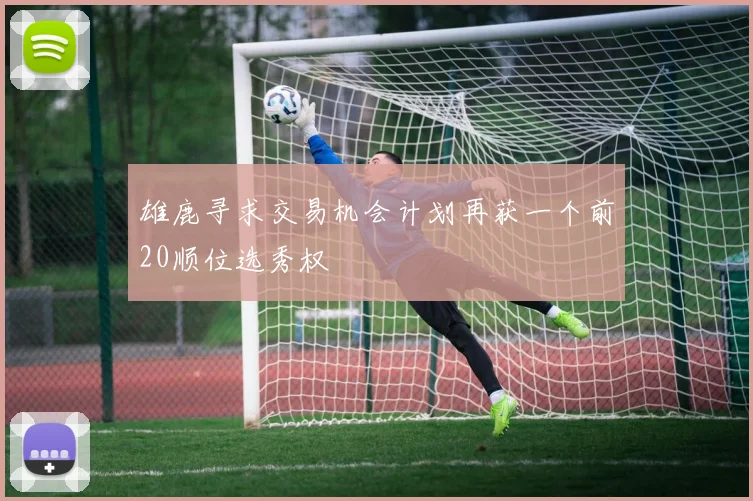 雄鹿寻求交易机会计划再获一个前20顺位选秀权