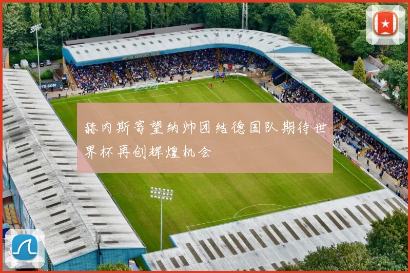 赫内斯寄望纳帅团结德国队期待世界杯再创辉煌机会