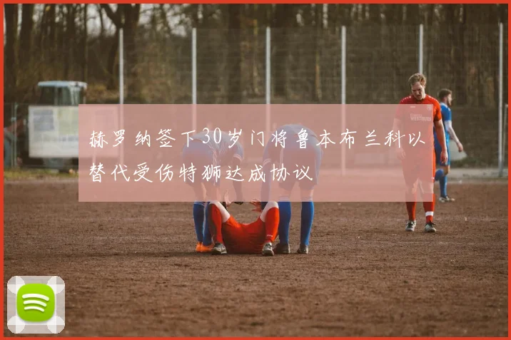 赫罗纳签下30岁门将鲁本布兰科以替代受伤特狮达成协议