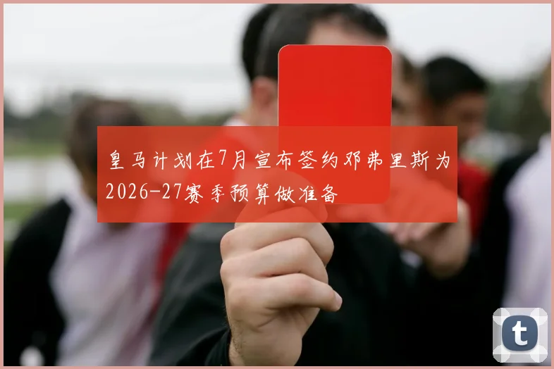 皇马计划在7月宣布签约邓弗里斯为2026-27赛季预算做准备