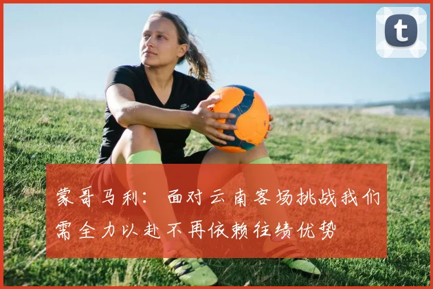 蒙哥马利：面对云南客场挑战我们需全力以赴不再依赖往绩优势
