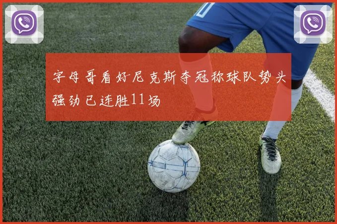 字母哥看好尼克斯夺冠称球队势头强劲已连胜11场