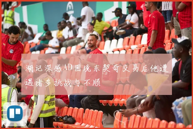 湖记深感AD困境东契奇交易后他遭遇诸多挑战与不顺