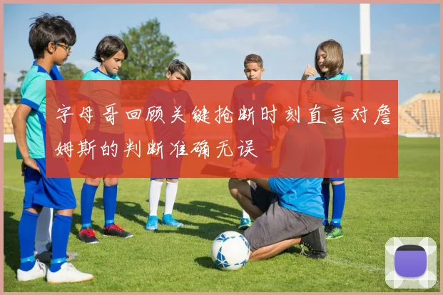 字母哥回顾关键抢断时刻直言对詹姆斯的判断准确无误