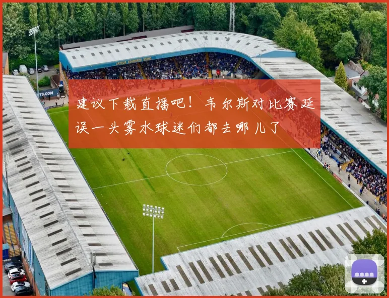 建议下载直播吧！韦尔斯对比赛延误一头雾水球迷们都去哪儿了