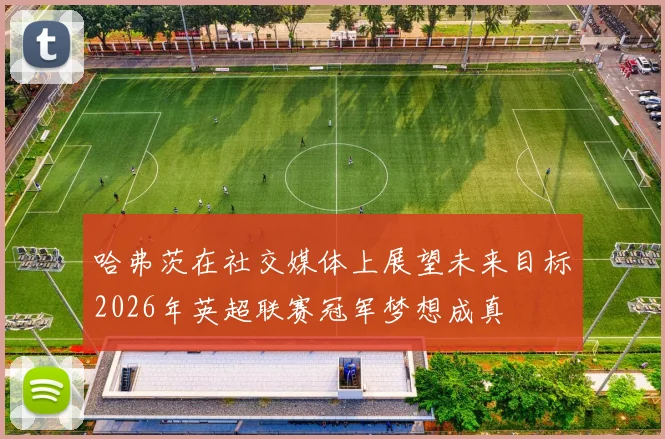哈弗茨在社交媒体上展望未来目标2026年英超联赛冠军梦想成真