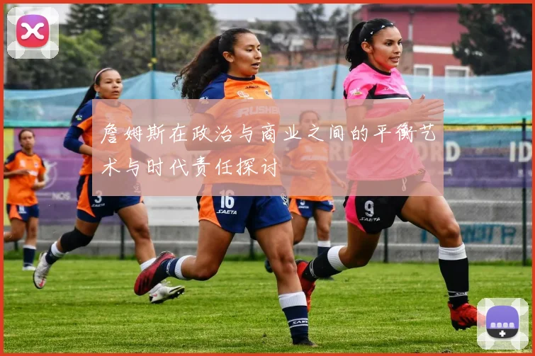 詹姆斯在政治与商业之间的平衡艺术与时代责任探讨