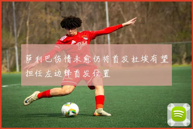 萨利巴伤情未愈仍将首发杜埃有望担任左边锋首发位置