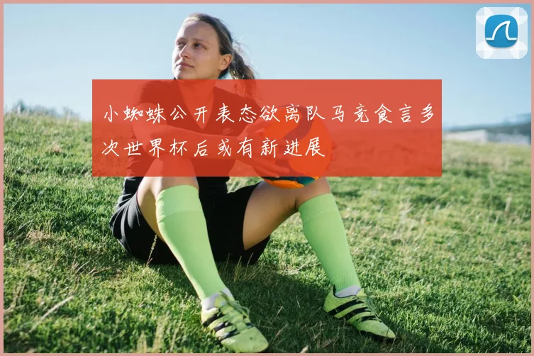 小蜘蛛公开表态欲离队马竞食言多次世界杯后或有新进展
