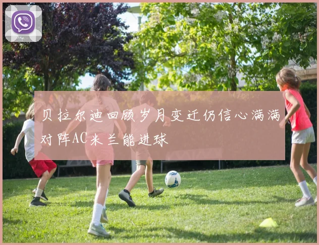 贝拉尔迪回顾岁月变迁仍信心满满对阵AC米兰能进球
