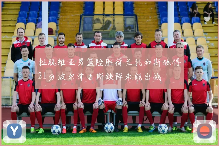 拉脱维亚男篮险胜荷兰扎加斯独得21分波尔津吉斯缺阵未能出战