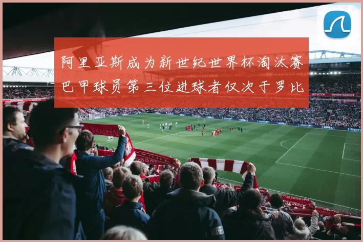 阿里亚斯成为新世纪世界杯淘汰赛巴甲球员第三位进球者仅次于罗比尼奥