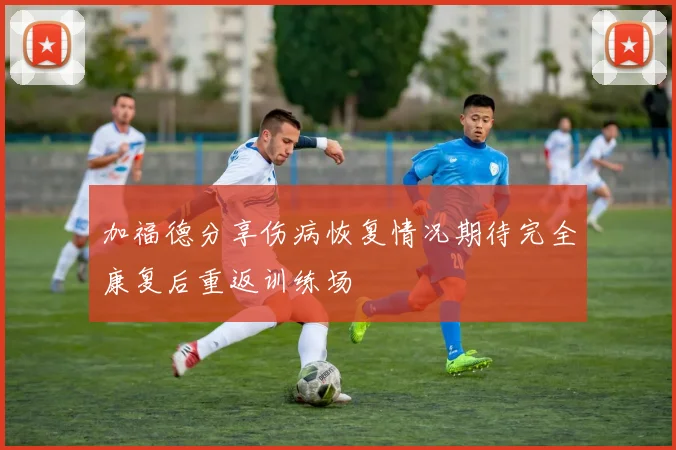 加福德分享伤病恢复情况期待完全康复后重返训练场