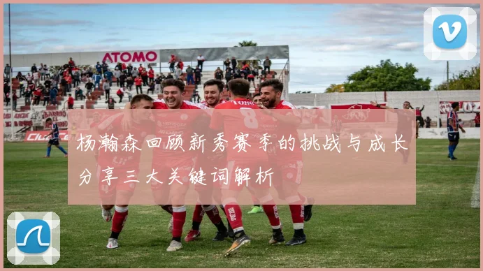 杨瀚森回顾新秀赛季的挑战与成长分享三大关键词解析