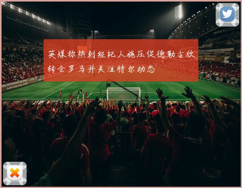 英媒称热刺经纪人施压促德勒古欣转会罗马并关注特尔动态