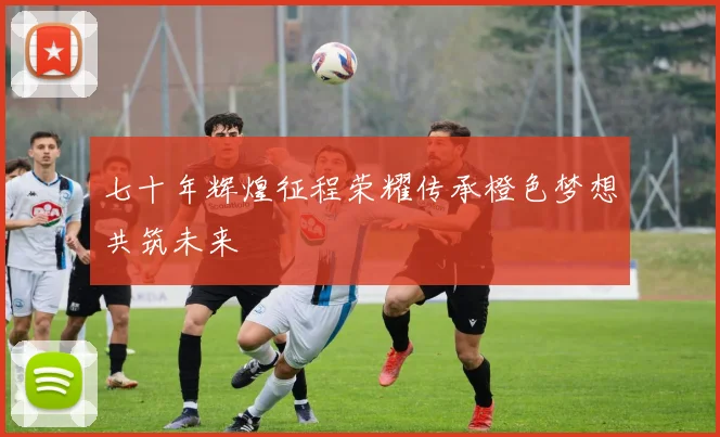 七十年辉煌征程荣耀传承橙色梦想共筑未来
