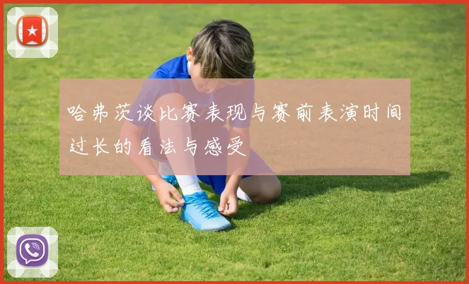 哈弗茨谈比赛表现与赛前表演时间过长的看法与感受