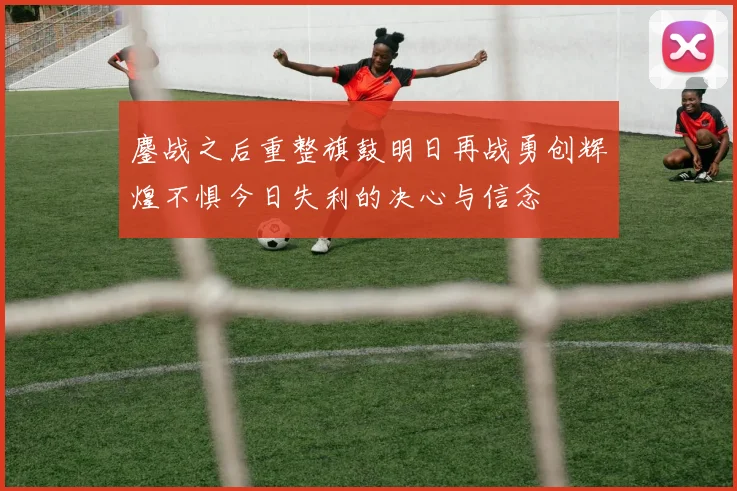 鏖战之后重整旗鼓明日再战勇创辉煌不惧今日失利的决心与信念