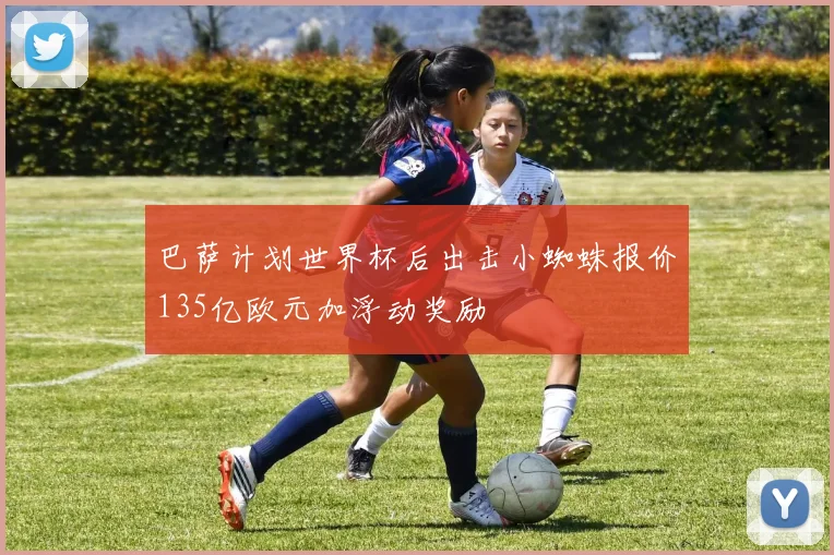 巴萨计划世界杯后出击小蜘蛛报价135亿欧元加浮动奖励