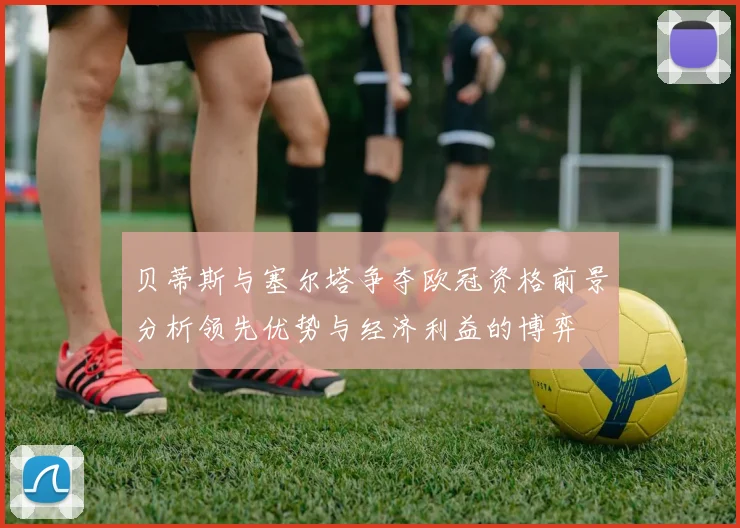 贝蒂斯与塞尔塔争夺欧冠资格前景分析领先优势与经济利益的博弈