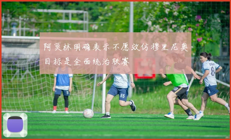 阿莫林明确表示不愿效仿穆里尼奥目标是全面统治联赛