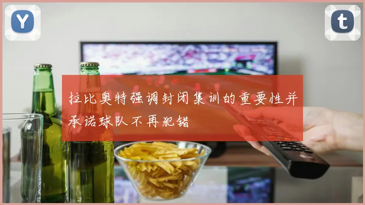 拉比奥特强调封闭集训的重要性并承诺球队不再犯错